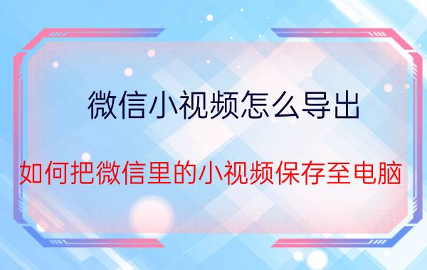 微信小视频怎么导出 如何把微信里的小视频保存至电脑？